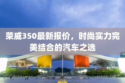 荣威350最新报价，时尚实力完美结合的汽车之选