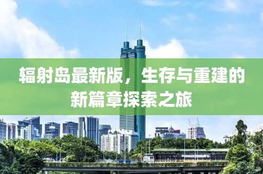 辐射岛最新版，生存与重建的新篇章探索之旅