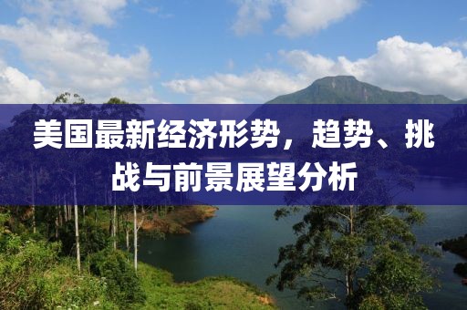 美国最新经济形势，趋势、挑战与前景展望分析