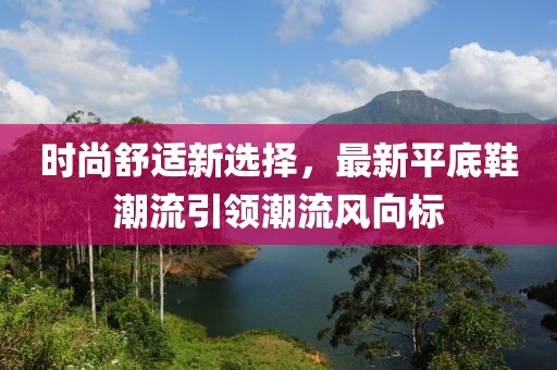 时尚舒适新选择，最新平底鞋潮流引领潮流风向标