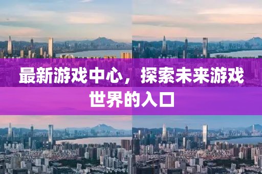 最新游戏中心，探索未来游戏世界的入口