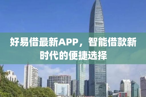 好易借最新APP，智能借款新时代的便捷选择