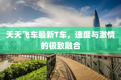 天天飞车最新T车，速度与激情的极致融合