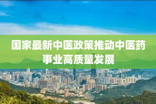 国家最新中医政策推动中医药事业高质量发展