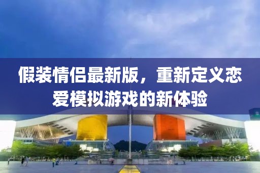 假装情侣最新版，重新定义恋爱模拟游戏的新体验