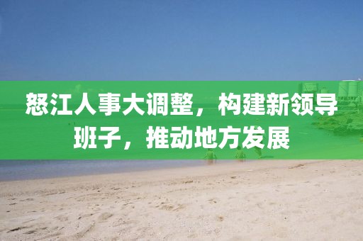 怒江人事大调整，构建新领导班子，推动地方发展