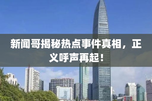 新闻哥揭秘热点事件真相，正义呼声再起！