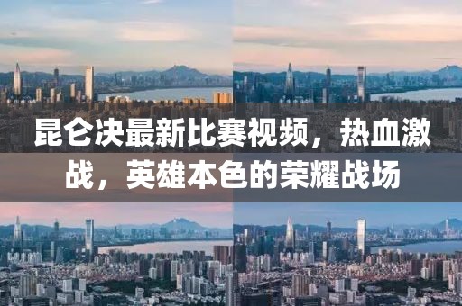 昆仑决最新比赛视频，热血激战，英雄本色的荣耀战场
