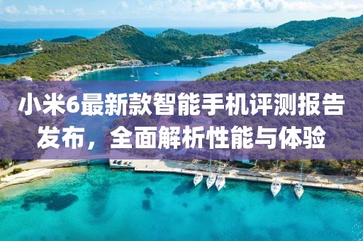 小米6最新款智能手机评测报告发布，全面解析性能与体验
