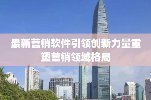 最新营销软件引领创新力量重塑营销领域格局