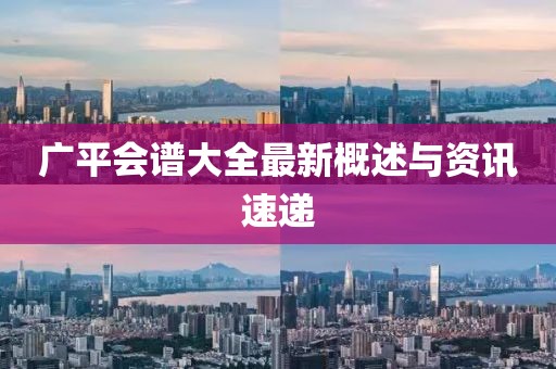 广平会谱大全最新概述与资讯速递
