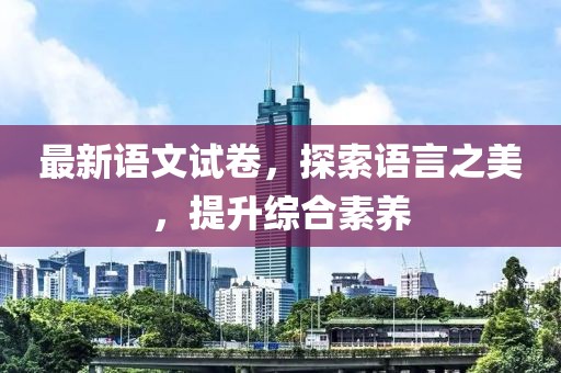 最新语文试卷，探索语言之美，提升综合素养