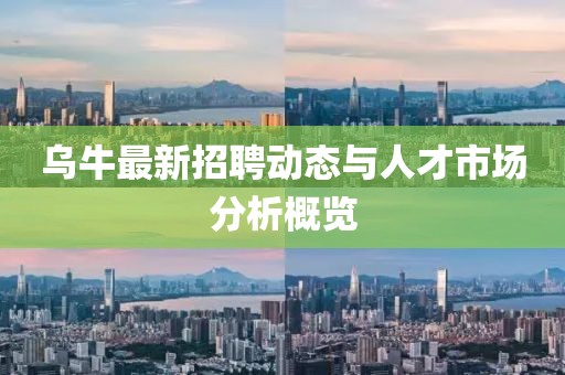 乌牛最新招聘动态与人才市场分析概览