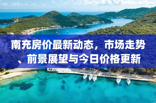 南充房价最新动态，市场走势、前景展望与今日价格更新