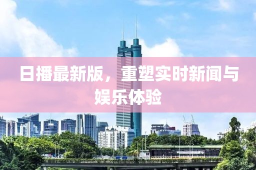 日播最新版，重塑实时新闻与娱乐体验