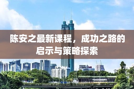 陈安之最新课程，成功之路的启示与策略探索