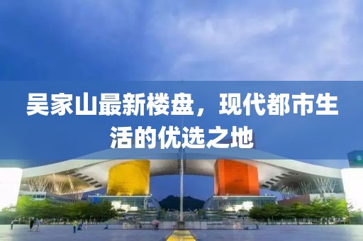 吴家山最新楼盘，现代都市生活的优选之地