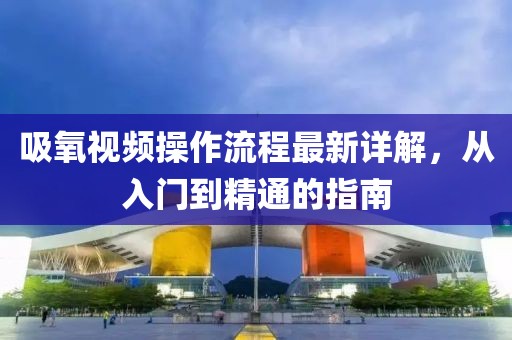吸氧视频操作流程最新详解，从入门到精通的指南