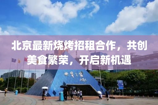 北京最新烧烤招租合作，共创美食繁荣，开启新机遇