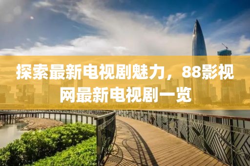 探索最新电视剧魅力，88影视网最新电视剧一览