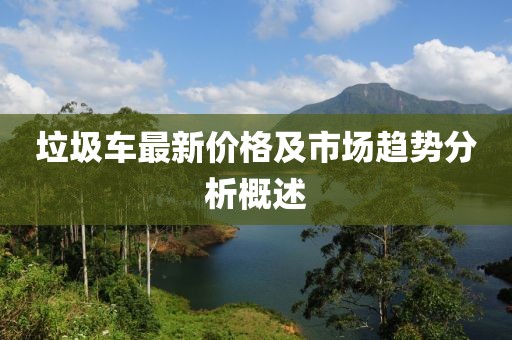 垃圾车最新价格及市场趋势分析概述
