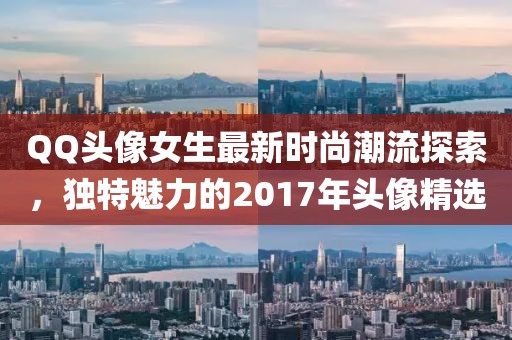 QQ头像女生最新时尚潮流探索，独特魅力的2017年头像精选