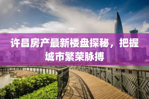 许昌房产最新楼盘探秘，把握城市繁荣脉搏