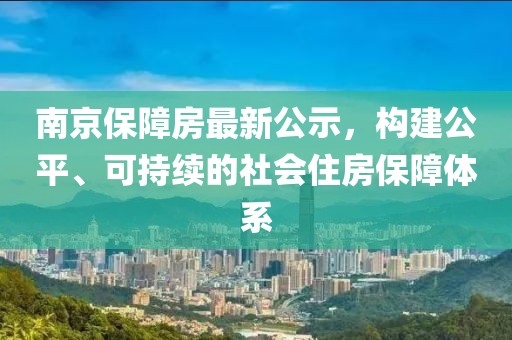 南京保障房最新公示，构建公平、可持续的社会住房保障体系