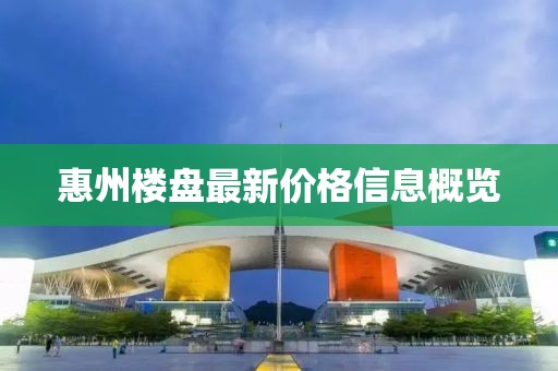 惠州楼盘最新价格信息概览