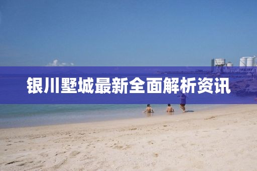 银川墅城最新全面解析资讯