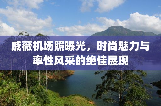 戚薇机场照曝光，时尚魅力与率性风采的绝佳展现