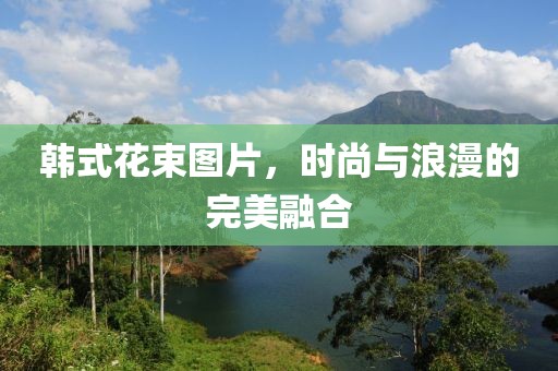 韩式花束图片，时尚与浪漫的完美融合