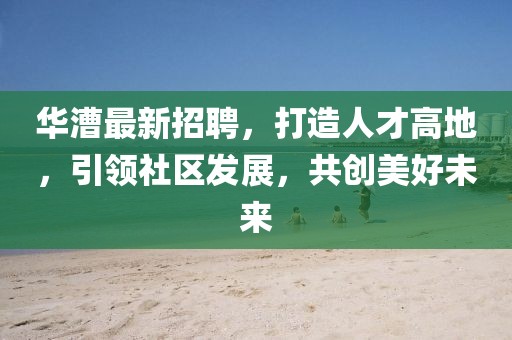 华漕最新招聘，打造人才高地，引领社区发展，共创美好未来