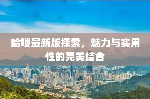哈喽最新版探索，魅力与实用性的完美结合