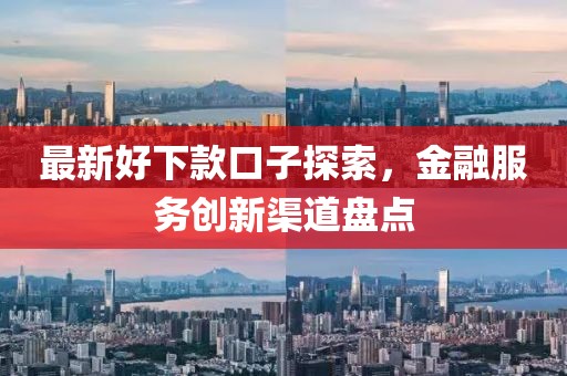 最新好下款口子探索，金融服务创新渠道盘点