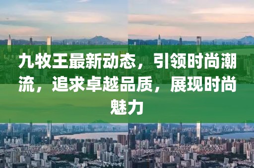 九牧王最新动态，引领时尚潮流，追求卓越品质，展现时尚魅力