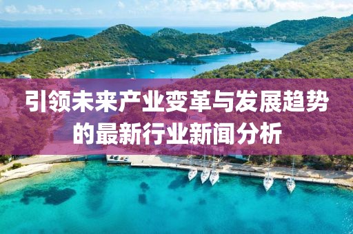 引领未来产业变革与发展趋势的最新行业新闻分析