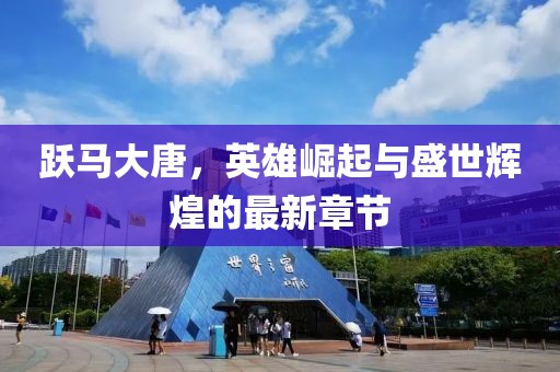 跃马大唐，英雄崛起与盛世辉煌的最新章节