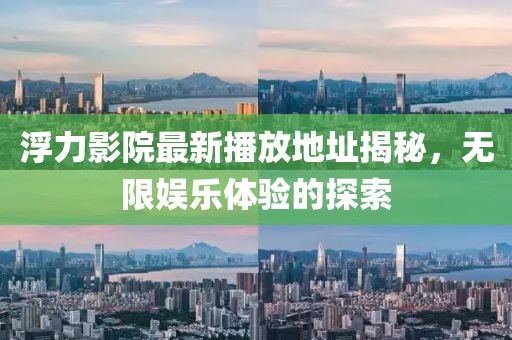 浮力影院最新播放地址揭秘，无限娱乐体验的探索