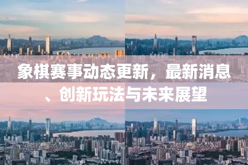 象棋赛事动态更新，最新消息、创新玩法与未来展望