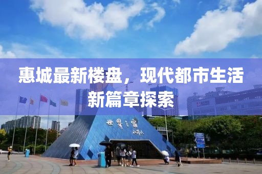 惠城最新楼盘，现代都市生活新篇章探索