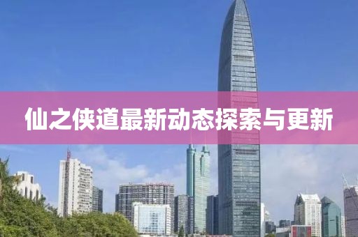 仙之侠道最新动态探索与更新