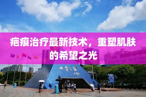 疤痕治疗最新技术，重塑肌肤的希望之光