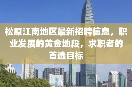 松原江南地区最新招聘信息，职业发展的黄金地段，求职者的首选目标