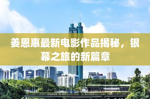 姜恩惠最新电影作品揭秘，银幕之旅的新篇章