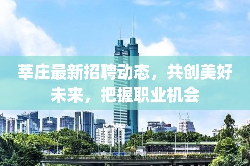 莘庄最新招聘动态，共创美好未来，把握职业机会