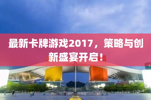 最新卡牌游戏2017，策略与创新盛宴开启！