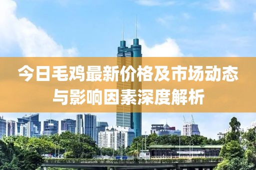 今日毛鸡最新价格及市场动态与影响因素深度解析