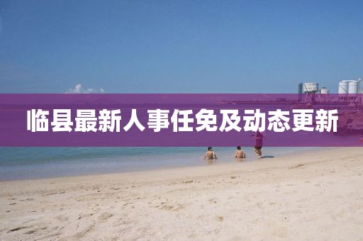 临县最新人事任免及动态更新