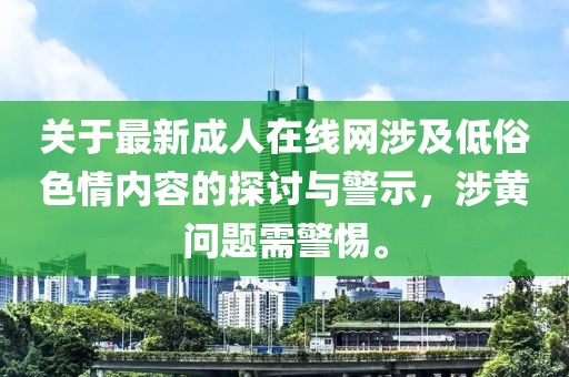 关于最新成人在线网涉及低俗色情内容的探讨与警示，涉黄问题需警惕。